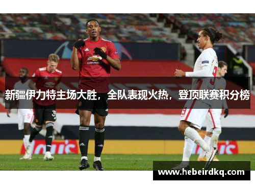 新疆伊力特主场大胜，全队表现火热，登顶联赛积分榜