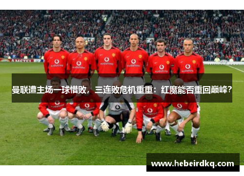 曼联遭主场一球惜败，三连败危机重重：红魔能否重回巅峰？