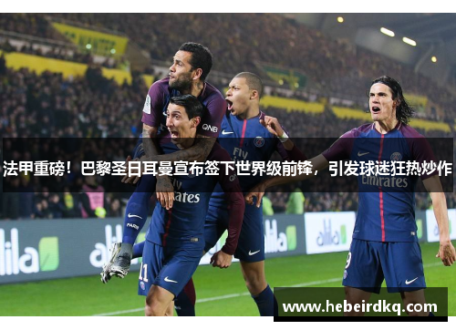 法甲重磅！巴黎圣日耳曼宣布签下世界级前锋，引发球迷狂热炒作