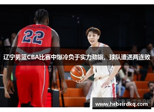 辽宁男篮CBA比赛中爆冷负于实力劲旅，球队遭遇两连败