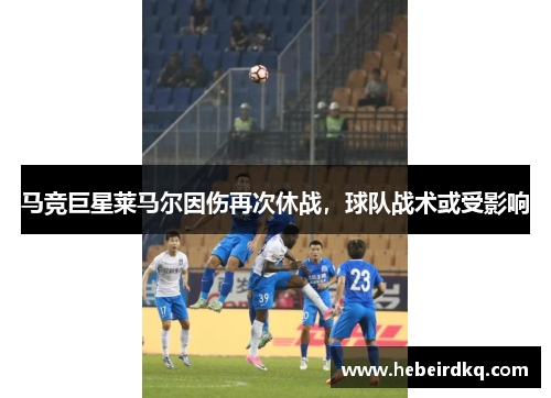 马竞巨星莱马尔因伤再次休战，球队战术或受影响