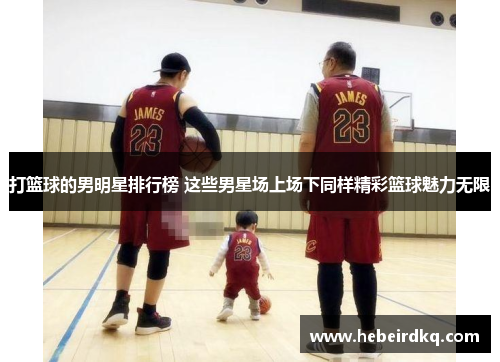 打篮球的男明星排行榜 这些男星场上场下同样精彩篮球魅力无限