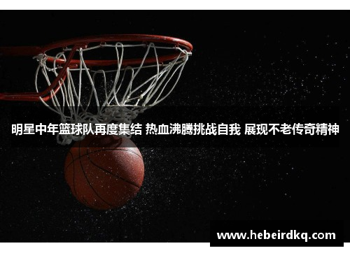 明星中年篮球队再度集结 热血沸腾挑战自我 展现不老传奇精神