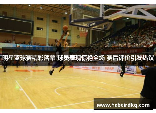 明星篮球赛精彩落幕 球员表现惊艳全场 赛后评价引发热议