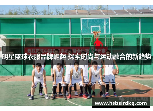 明星篮球衣服品牌崛起 探索时尚与运动融合的新趋势