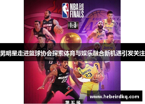 男明星走进篮球协会探索体育与娱乐融合新机遇引发关注