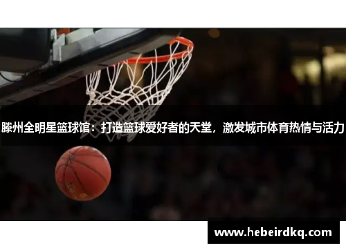 滕州全明星篮球馆：打造篮球爱好者的天堂，激发城市体育热情与活力
