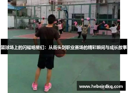 篮球场上的闪耀明星们：从街头到职业赛场的精彩瞬间与成长故事