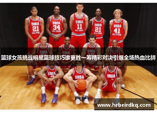 篮球女孩挑战明星篮球技巧谁更胜一筹精彩对决引爆全场热血比拼