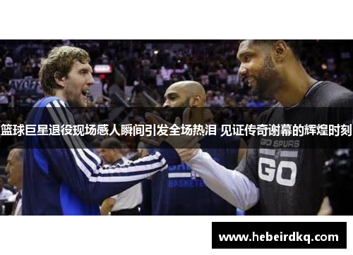 篮球巨星退役现场感人瞬间引发全场热泪 见证传奇谢幕的辉煌时刻