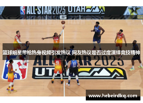 篮球明星带枪热身视频引发热议 网友热议是否过度演绎竞技精神
