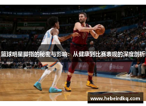 篮球明星脚指的秘密与影响：从健康到比赛表现的深度剖析