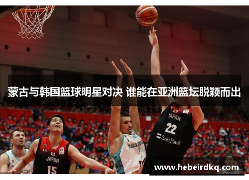 蒙古与韩国篮球明星对决 谁能在亚洲篮坛脱颖而出