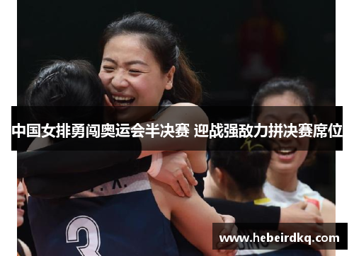 中国女排勇闯奥运会半决赛 迎战强敌力拼决赛席位