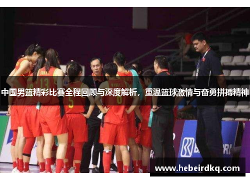 中国男篮精彩比赛全程回顾与深度解析，重温篮球激情与奋勇拼搏精神
