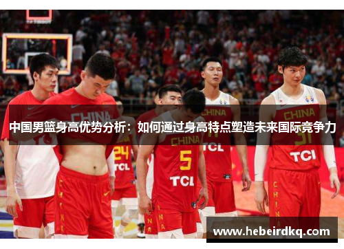 中国男篮身高优势分析：如何通过身高特点塑造未来国际竞争力