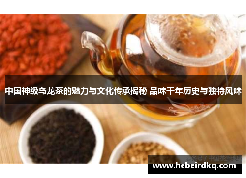 中国神级乌龙茶的魅力与文化传承揭秘 品味千年历史与独特风味