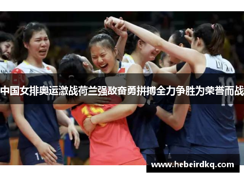 中国女排奥运激战荷兰强敌奋勇拼搏全力争胜为荣誉而战