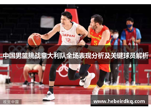 中国男篮挑战意大利队全场表现分析及关键球员解析
