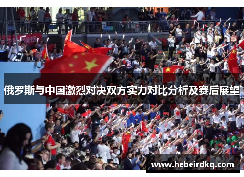 俄罗斯与中国激烈对决双方实力对比分析及赛后展望