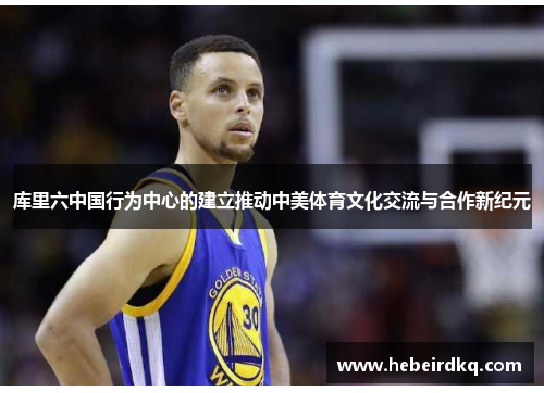 库里六中国行为中心的建立推动中美体育文化交流与合作新纪元